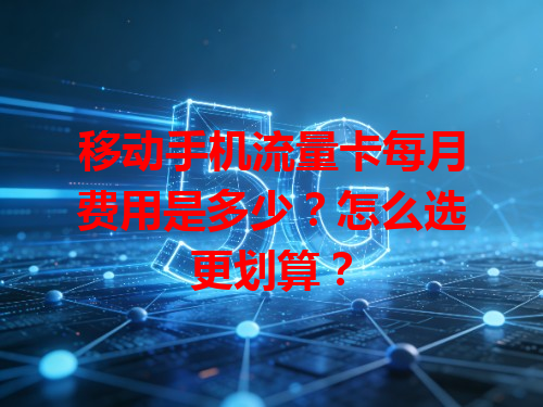 移动手机流量卡每月费用是多少？怎么选更划算？