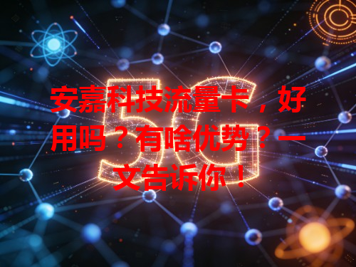 安嘉科技流量卡，好用吗？有啥优势？一文告诉你！