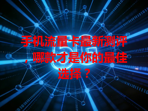 手机流量卡最新测评，哪款才是你的最佳选择？