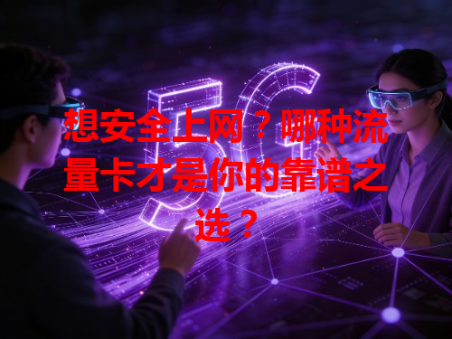 想安全上网？哪种流量卡才是你的靠谱之选？