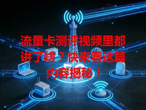 流量卡测评视频里都讲了啥？快来看这篇内容揭秘！