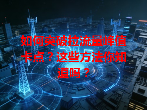 如何突破拉流量峰值卡点？这些方法你知道吗？