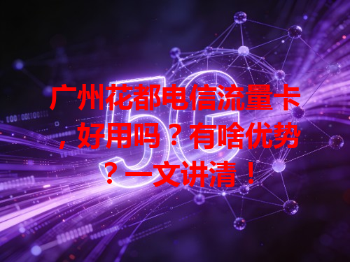广州花都电信流量卡，好用吗？有啥优势？一文讲清！