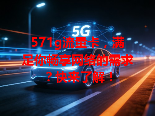 571g流量卡，满足你畅享网络的需求？快来了解！