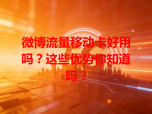 微博流量移动卡好用吗？这些优势你知道吗？