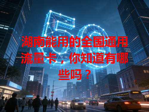 湖南能用的全国通用流量卡，你知道有哪些吗？