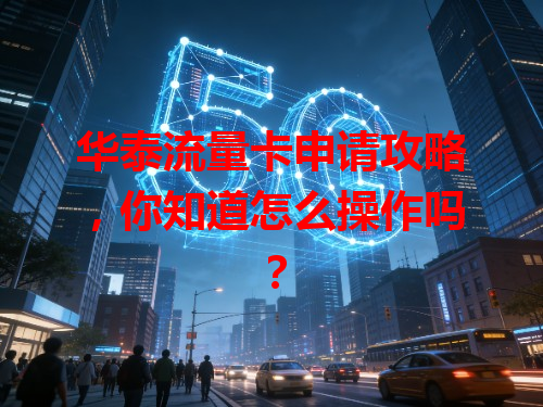 华泰流量卡申请攻略，你知道怎么操作吗？