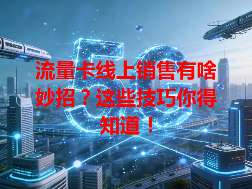 流量卡线上销售有啥妙招？这些技巧你得知道！