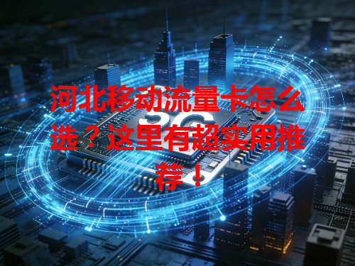 河北移动流量卡怎么选？这里有超实用推荐！