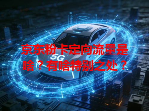 京东粉卡定向流量是啥？有啥特别之处？