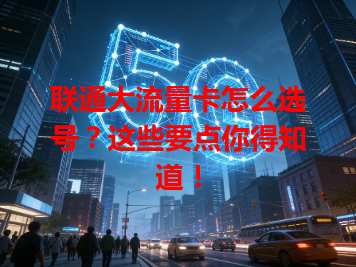 联通大流量卡怎么选号?这些要点你得知道!