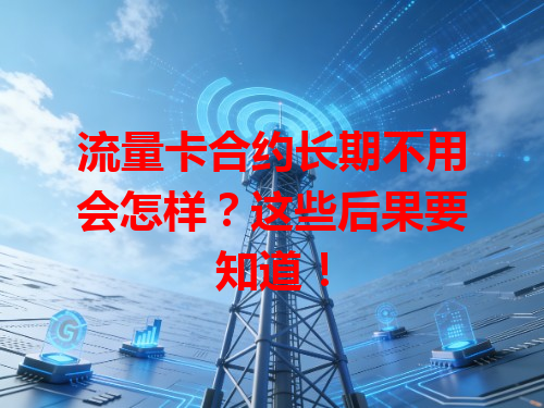 流量卡合约长期不用会怎样？这些后果要知道！