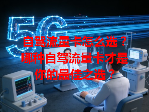 自驾流量卡怎么选？哪种自驾流量卡才是你的最佳之选？