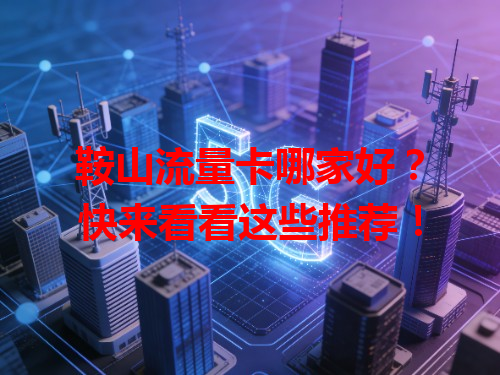 鞍山流量卡哪家好？快来看看这些推荐！