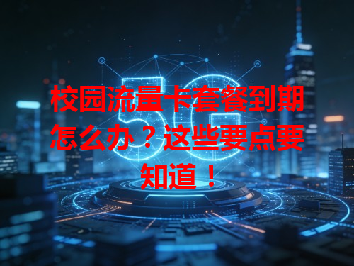 校园流量卡套餐到期怎么办？这些要点要知道！