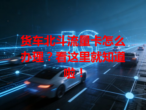 货车北斗流量卡怎么办理?看这里就知道啦!