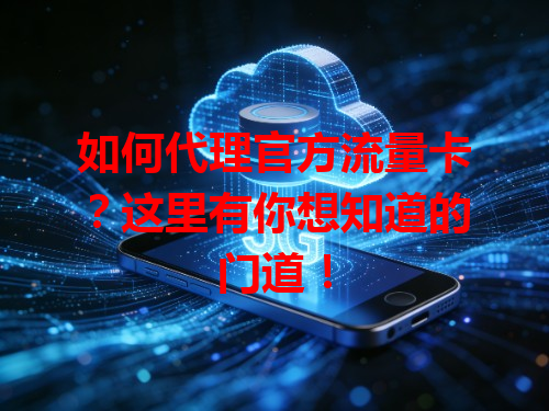 如何代理官方流量卡？这里有你想知道的门道！