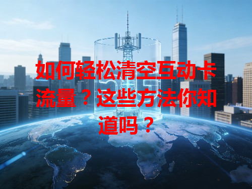 如何轻松清空互动卡流量？这些方法你知道吗？
