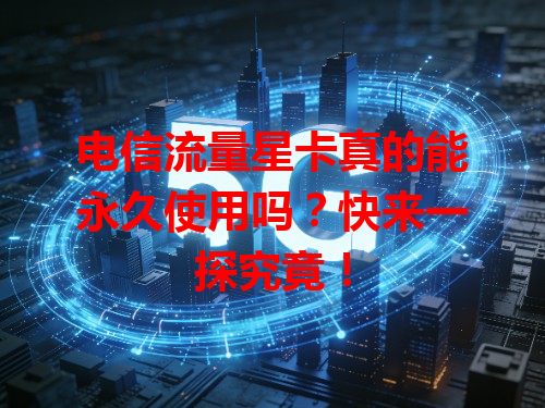 电信流量星卡真的能永久使用吗？快来一探究竟！