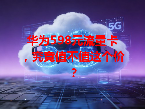 华为598元流量卡，究竟值不值这个价？