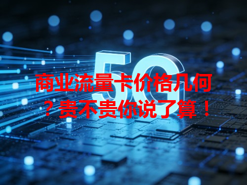 商业流量卡价格几何？贵不贵你说了算！