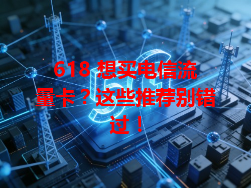 618 想买电信流量卡？这些推荐别错过！