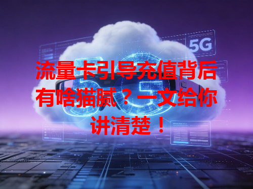 流量卡引导充值背后有啥猫腻？一文给你讲清楚！