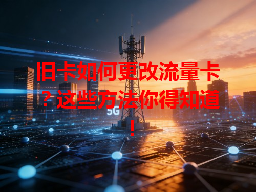 旧卡如何更改流量卡？这些方法你得知道！