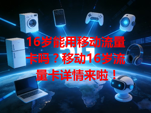 16岁能用移动流量卡吗？移动16岁流量卡详情来啦！