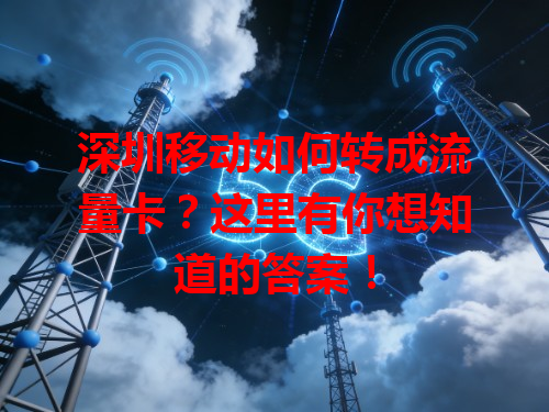 深圳移动如何转成流量卡？这里有你想知道的答案！