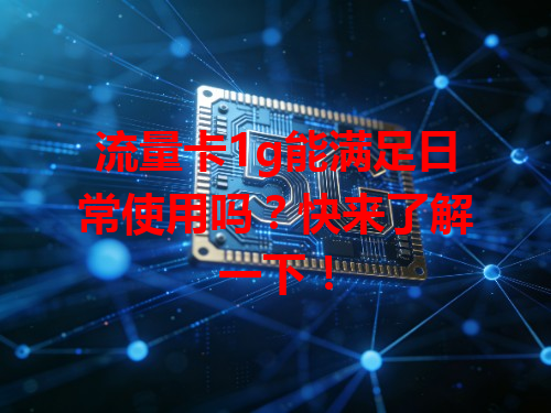 流量卡1g能满足日常使用吗？快来了解一下！
