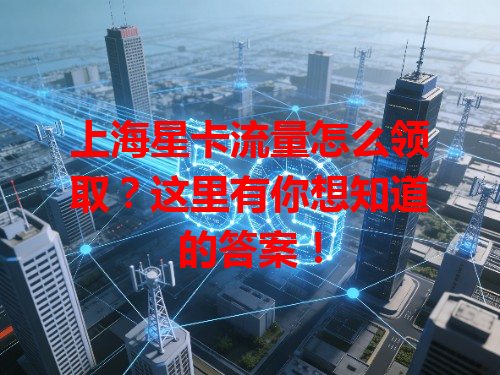 上海星卡流量怎么领取？这里有你想知道的答案！