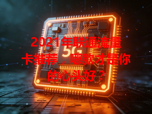 2021年联通流量卡推荐，哪款才是你的心头好？