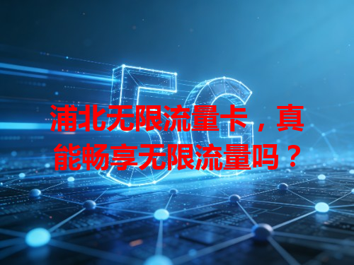 浦北无限流量卡，真能畅享无限流量吗？