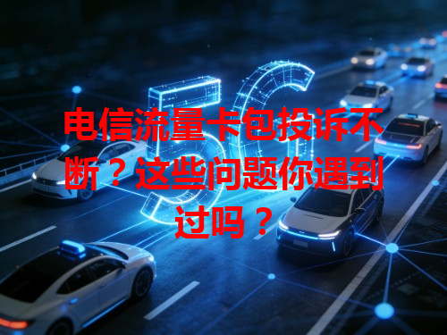电信流量卡包投诉不断？这些问题你遇到过吗？