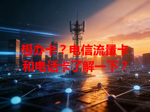 想办卡？电信流量卡和电话卡了解一下？