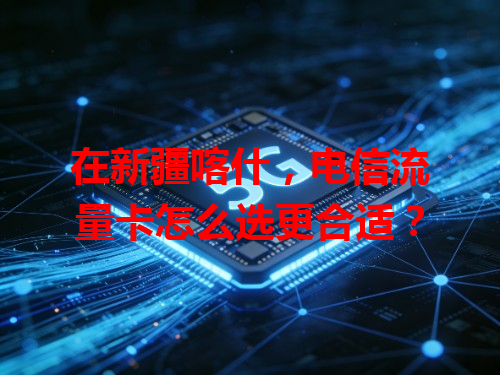 在新疆喀什，电信流量卡怎么选更合适？
