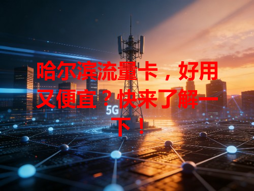 哈尔滨流量卡，好用又便宜？快来了解一下！