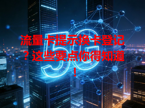 流量卡提示换卡登记？这些要点你得知道！