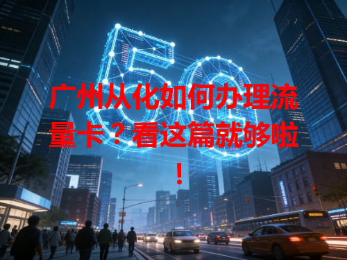 广州从化如何办理流量卡？看这篇就够啦！