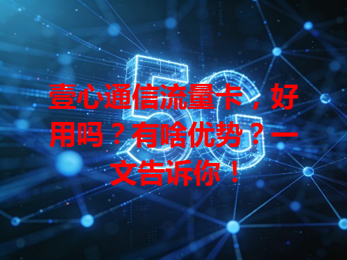 壹心通信流量卡，好用吗？有啥优势？一文告诉你！