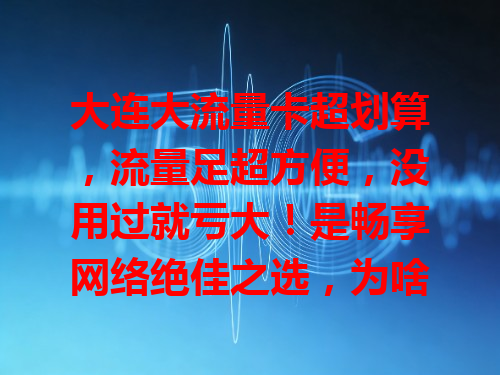 大连大流量卡超划算，流量足超方便，没用过就亏大！是畅享网络绝佳之选，为啥受青睐？