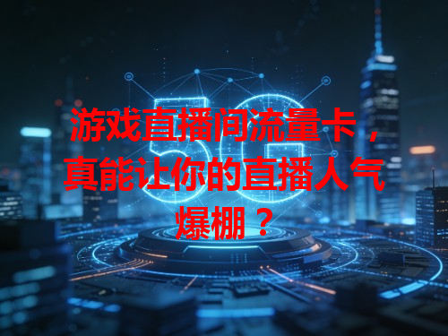 游戏直播间流量卡，真能让你的直播人气爆棚？