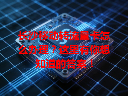 长沙移动转流量卡怎么办理？这里有你想知道的答案！