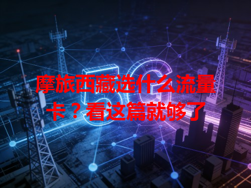 摩旅西藏选什么流量卡？看这篇就够了