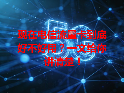 现在电信流量卡到底好不好用？一文给你讲清楚！