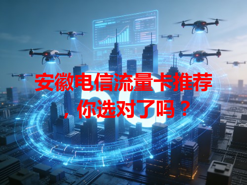 安徽电信流量卡推荐，你选对了吗？
