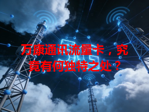 万康通讯流量卡，究竟有何独特之处？