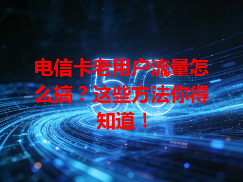 电信卡老用户流量怎么搞？这些方法你得知道！