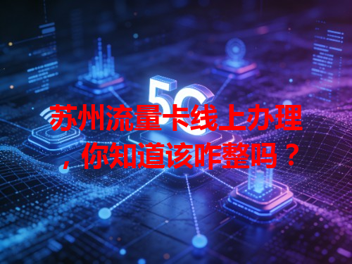 苏州流量卡线上办理，你知道该咋整吗？